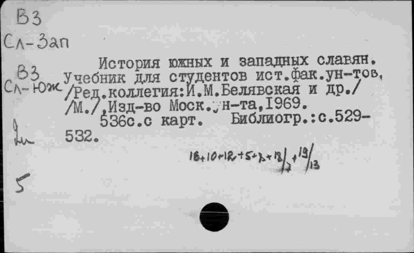 ﻿Сл-бап
п2 История южных и западных славян. г Учебник для студентов ист. фак. ун-т о в с^~ю^/Ред.коллегия:И.М.Белявская и др./ /М./.Изд-во Моск.ун-та,1969.
à	536C.C карт. Библиогр.:с.о29-
U 532.